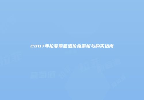 2007年拉菲葡萄酒价格解析与购买指南