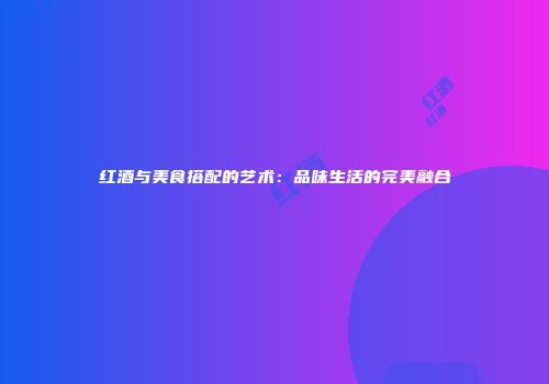 红酒与美食搭配的艺术：品味生活的完美融合