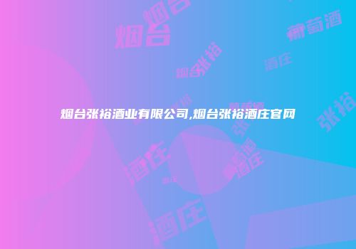 烟台张裕酒业有限公司,烟台张裕酒庄官网