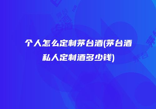 个人怎么定制茅台酒(茅台酒私人定制酒多少钱)