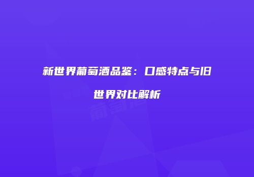 新世界葡萄酒品鉴：口感特点与旧世界对比解析