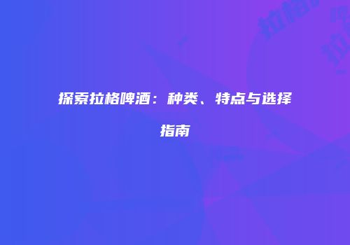 探索拉格啤酒：种类、特点与选择指南