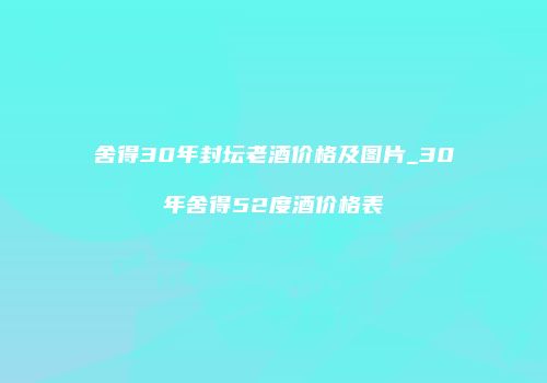 舍得30年封坛老酒价格及图片_30年舍得52度酒价格表