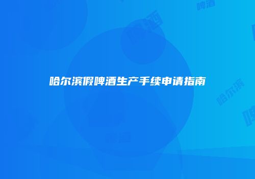 哈尔滨假啤酒生产手续申请指南