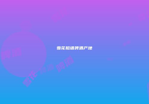 雪花脸谱啤酒产地