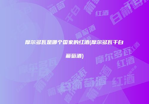 摩尔多瓦是哪个国家的红酒(摩尔多瓦干白葡萄酒)