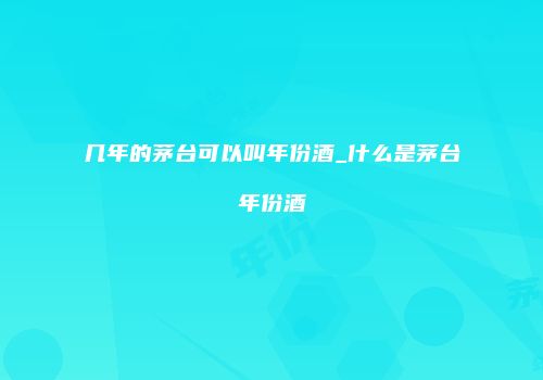 几年的茅台可以叫年份酒_什么是茅台年份酒