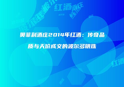 奥菲利酒庄2014年红酒：传奇品质与天价成交的波尔多明珠