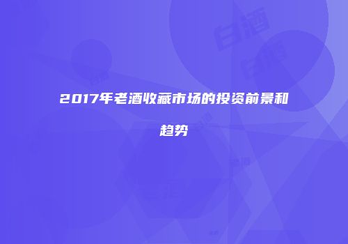 2017年老酒收藏市场的投资前景和趋势