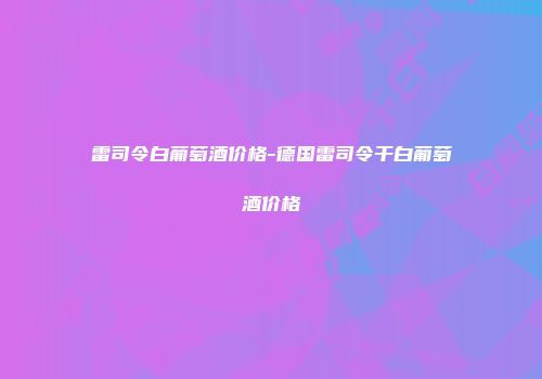 雷司令白葡萄酒价格-德国雷司令干白葡萄酒价格