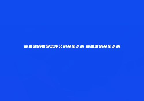 青岛啤酒有限责任公司是国企吗,青岛啤酒是国企吗