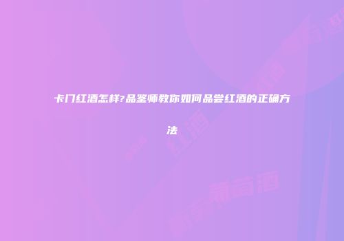 卡门红酒怎样?品鉴师教你如何品尝红酒的正确方法