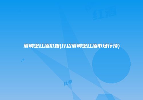 爱琳堡红酒价格(介绍爱琳堡红酒市场行情)