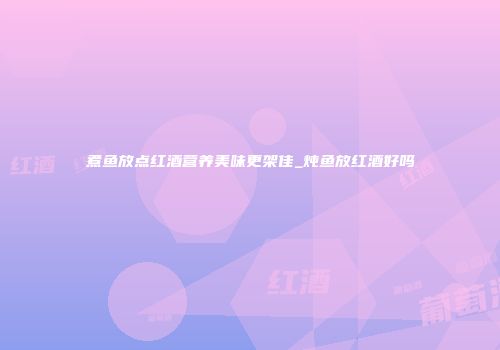 煮鱼放点红酒营养美味更架佳_炖鱼放红酒好吗