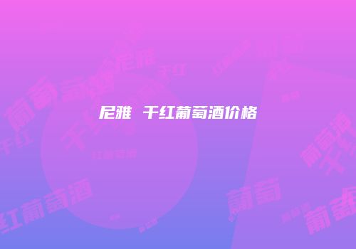 尼雅 干红葡萄酒价格