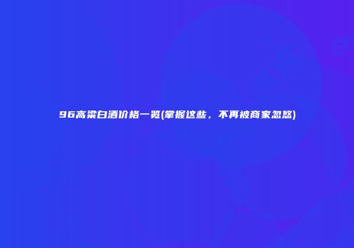 96高粱白酒价格一览(掌握这些，不再被商家忽悠)