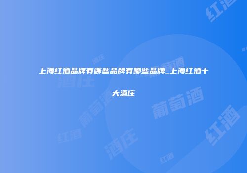 上海红酒品牌有哪些品牌有哪些品牌_上海红酒十大酒庄