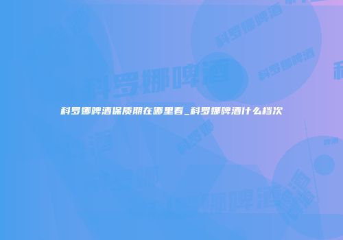 科罗娜啤酒保质期在哪里看_科罗娜啤酒什么档次