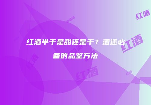红酒半干是甜还是干？酒迷必备的品鉴方法
