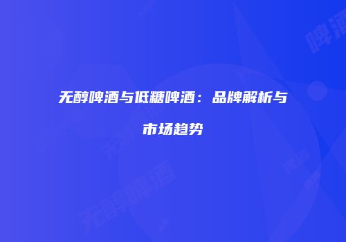 无醇啤酒与低糖啤酒：品牌解析与市场趋势
