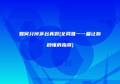 如何分辨茅台真假(全网唯一一篇让你秒懂的指南)