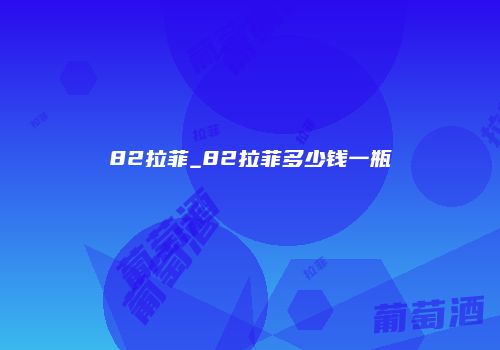 82拉菲_82拉菲多少钱一瓶