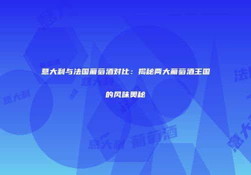 意大利与法国葡萄酒对比：揭秘两大葡萄酒王国的风味奥秘