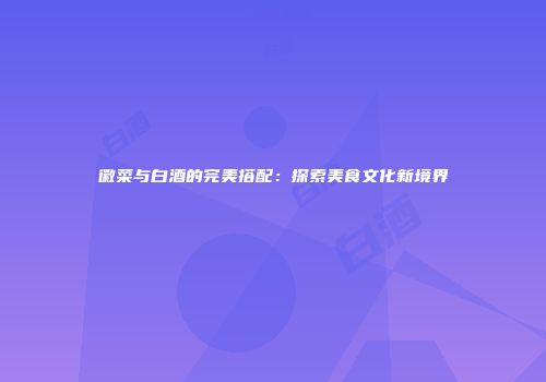 徽菜与白酒的完美搭配：探索美食文化新境界