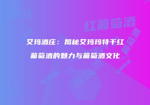 艾玛酒庄：揭秘艾玛玛特干红葡萄酒的魅力与葡萄酒文化