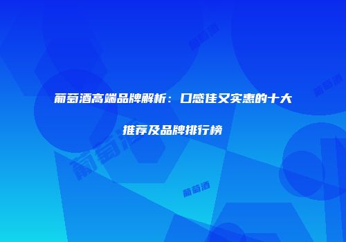 葡萄酒高端品牌解析：口感佳又实惠的十大推荐及品牌排行榜