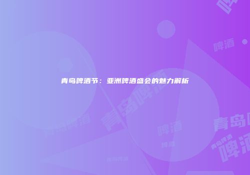 青岛啤酒节：亚洲啤酒盛会的魅力解析