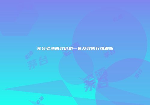 茅台老酒回收价格一览及收购行情解析