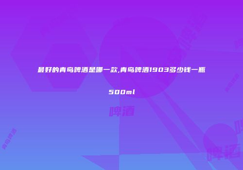最好的青岛啤酒是哪一款,青岛啤酒1903多少钱一瓶500ml