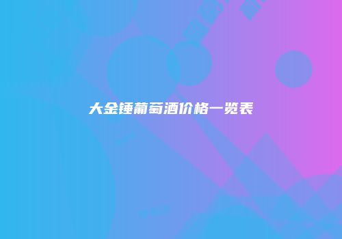 大金锤葡萄酒价格一览表