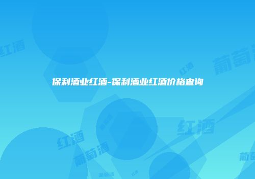 保利酒业红酒-保利酒业红酒价格查询