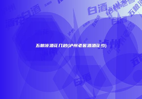 五粮液酒花几秒(泸州老窖酒酒花少)