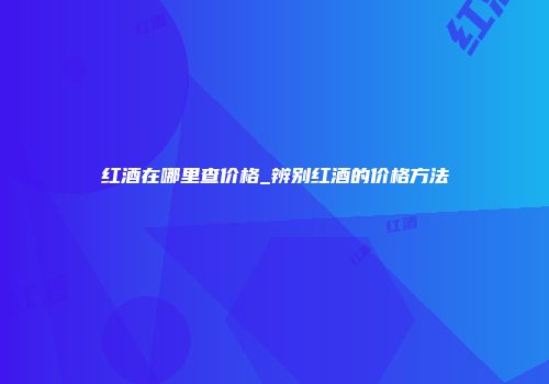 红酒在哪里查价格_辨别红酒的价格方法