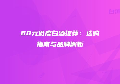 60元低度白酒推荐：选购指南与品牌解析