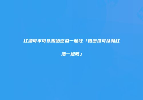 红酒可不可以跟哈密瓜一起吃「哈密瓜可以和红酒一起吗」