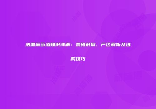 法国葡萄酒知识详解：条码识别、产区解析及选购技巧