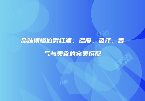 品味博格伯爵红酒：温度、色泽、香气与美食的完美搭配