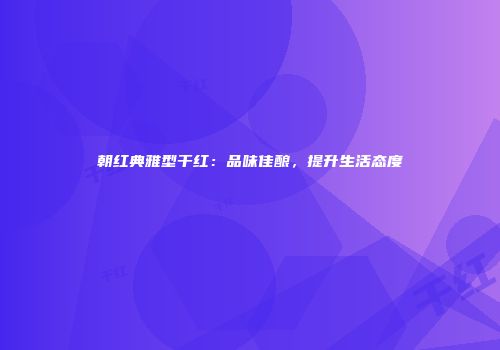 朝红典雅型干红：品味佳酿，提升生活态度