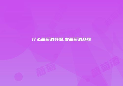 什么葡萄酒好喝,做葡萄酒品牌