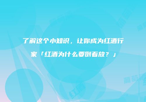 了解这个小知识，让你成为红酒行家「红酒为什么要倒着放？」
