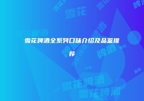 雪花啤酒全系列口味介绍及品鉴推荐