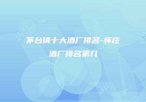 茅台镇十大酒厂排名-怀庄酒厂排名第几
