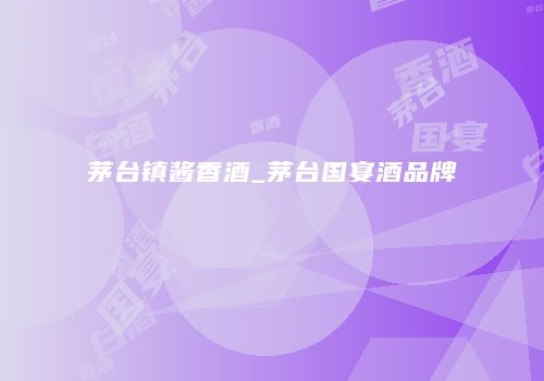 茅台镇酱香酒_茅台国宴酒品牌