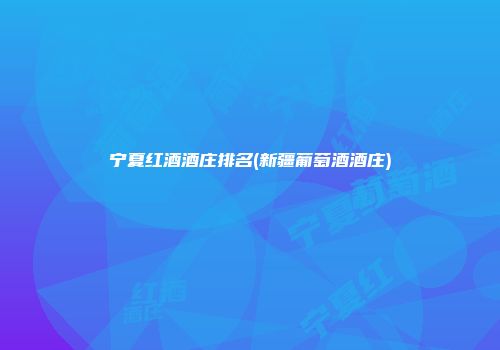 宁夏红酒酒庄排名(新疆葡萄酒酒庄)