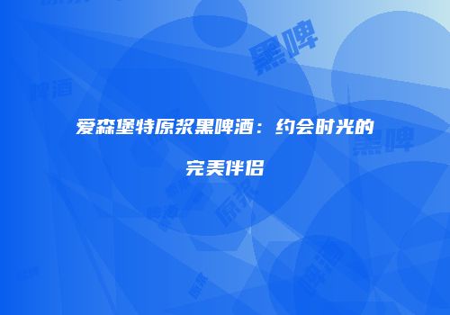 爱森堡特原浆黑啤酒：约会时光的完美伴侣