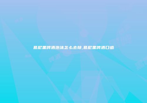 慕尼黑啤酒泡沫怎么去除,慕尼黑啤酒口感
